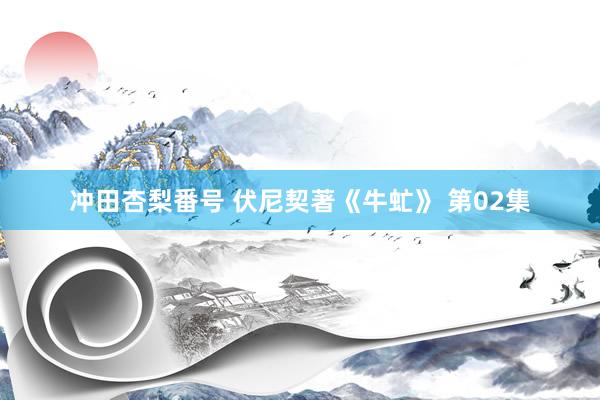 冲田杏梨番号 伏尼契著《牛虻》 第02集