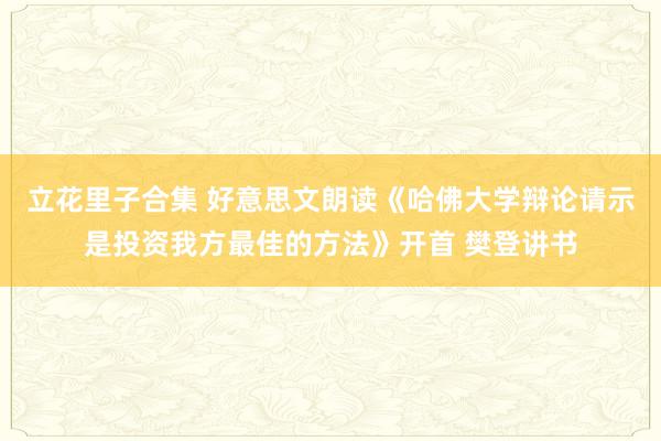 立花里子合集 好意思文朗读《哈佛大学辩论请示是投资我方最佳的方法》开首 樊登讲书