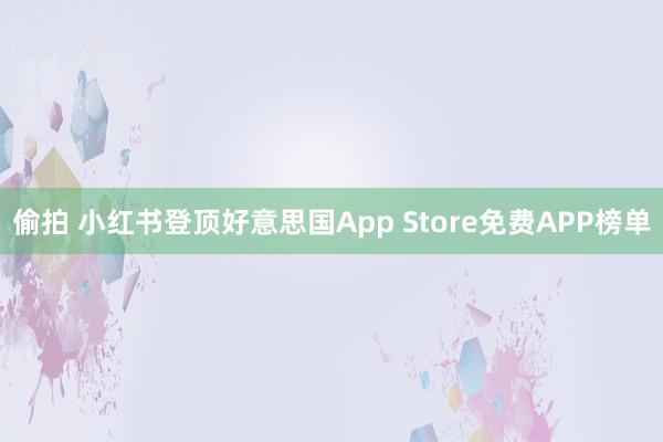 偷拍 小红书登顶好意思国App Store免费APP榜单