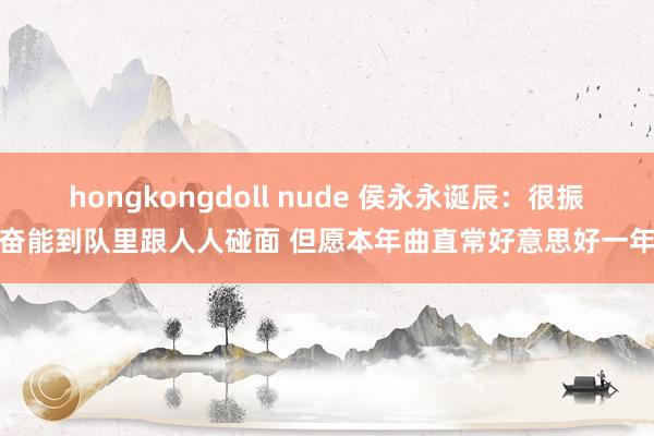 hongkongdoll nude 侯永永诞辰：很振奋能到队里跟人人碰面 但愿本年曲直常好意思好一年