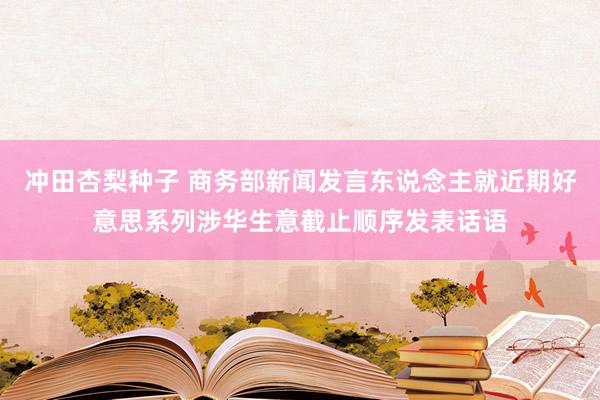 冲田杏梨种子 商务部新闻发言东说念主就近期好意思系列涉华生意截止顺序发表话语