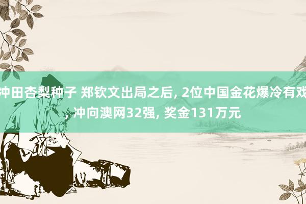 冲田杏梨种子 郑钦文出局之后， 2位中国金花爆冷有戏， 冲向澳网32强， 奖金131万元
