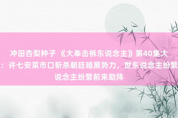 冲田杏梨种子 《大奉击柝东说念主》第40集大结局预报：许七安菜市口斩杀朝廷暗黑势力，世东说念主纷繁前来助阵