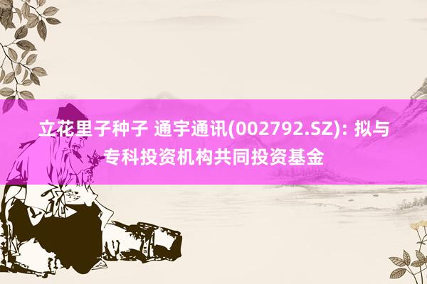 立花里子种子 通宇通讯(002792.SZ): 拟与专科投资机构共同投资基金