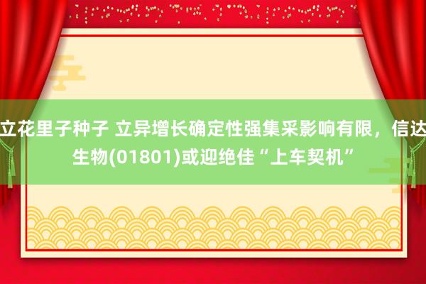 立花里子种子 立异增长确定性强集采影响有限，信达生物(01801)或迎绝佳“上车契机”