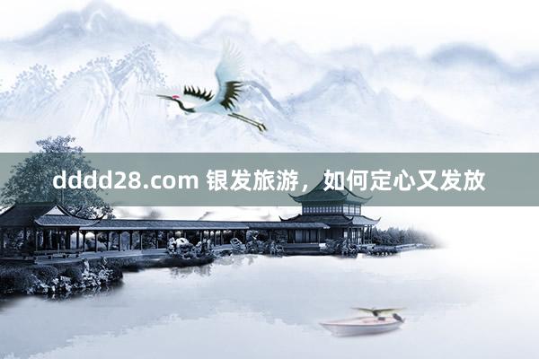 dddd28.com 银发旅游，如何定心又发放
