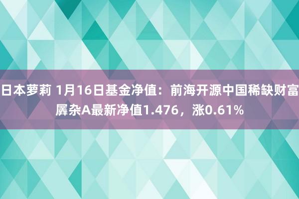 日本萝莉 1月16日基金净值：前海开源中国稀缺财富羼杂A最新净值1.476，涨0.61%