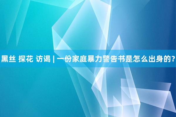 黑丝 探花 访谒 | 一份家庭暴力警告书是怎么出身的？