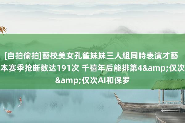 [自拍偷拍]藝校美女孔雀妹妹三人組同時表演才藝 丹尼尔斯本赛季抢断数达191次 千禧年后能排第4&仅次AI和保罗
