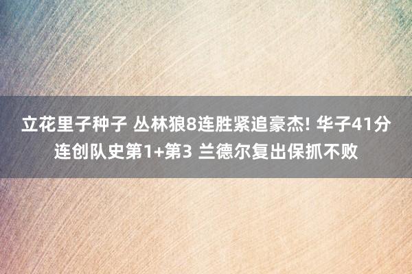 立花里子种子 丛林狼8连胜紧追豪杰! 华子41分连创队史第1+第3 兰德尔复出保抓不败