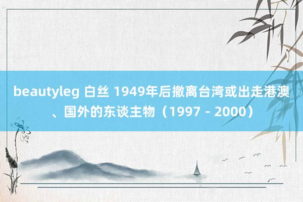 beautyleg 白丝 1949年后撤离台湾或出走港澳、国外的东谈主物（1997－2000）