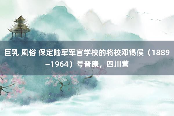 巨乳 風俗 保定陆军军官学校的将校邓锡侯(1889—1964)号晋康,四川营
