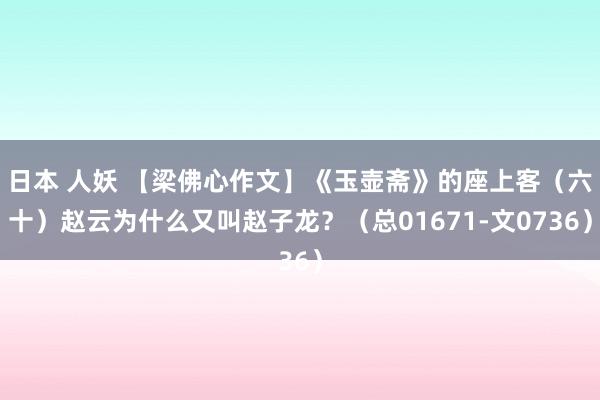 日本 人妖 【梁佛心作文】《玉壶斋》的座上客（六十）赵云为什么又叫赵子龙？（总01671-文0736）