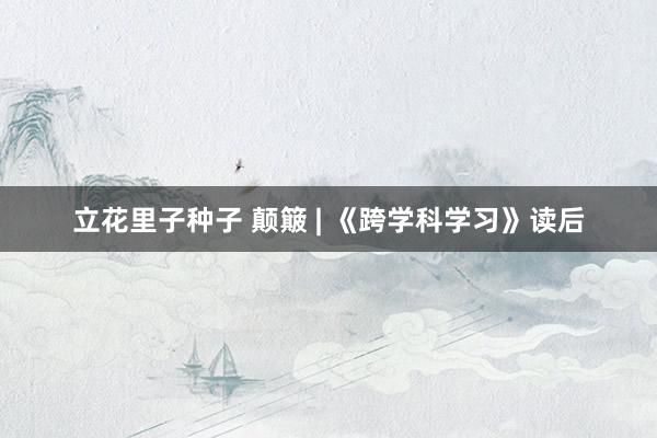 立花里子种子 颠簸 | 《跨学科学习》读后