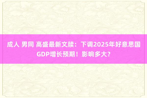 成人 男同 高盛最新文牍：下调2025年好意思国GDP增长预期！影响多大？