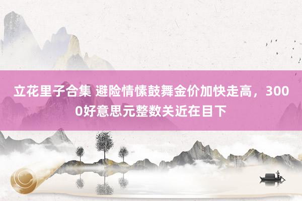 立花里子合集 避险情愫鼓舞金价加快走高，3000好意思元整数关近在目下