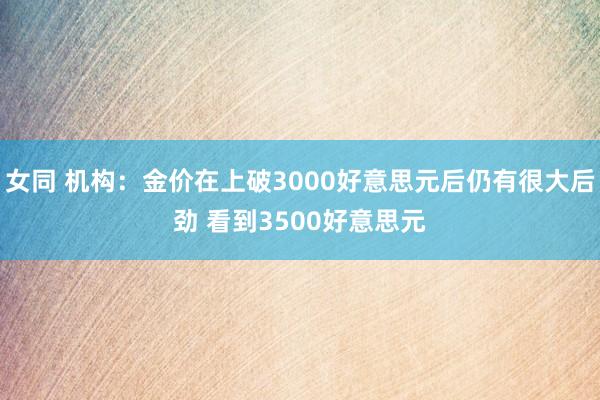 女同 机构：金价在上破3000好意思元后仍有很大后劲 看到3500好意思元