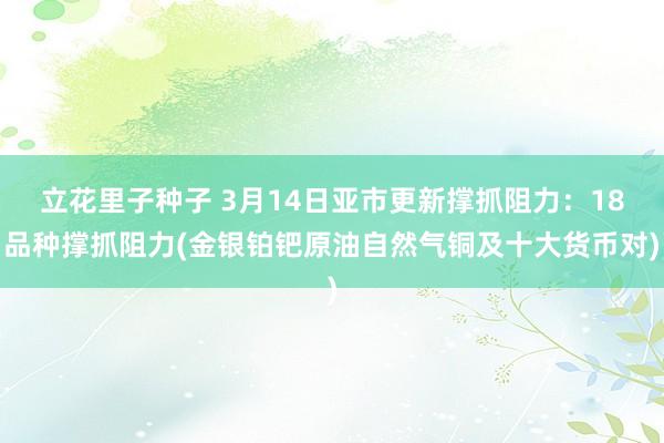 立花里子种子 3月14日亚市更新撑抓阻力：18品种撑抓阻力(金银铂钯原油自然气铜及十大货币对)
