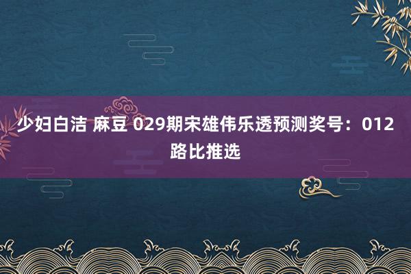 少妇白洁 麻豆 029期宋雄伟乐透预测奖号：012路比推选
