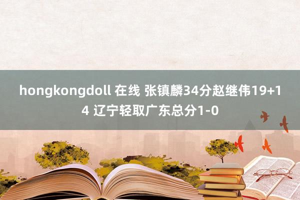hongkongdoll 在线 张镇麟34分赵继伟19+14 辽宁轻取广东总分1-0
