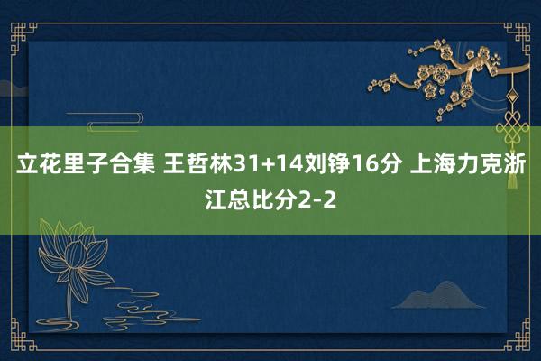 立花里子合集 王哲林31+14刘铮16分 上海力克浙江总比分2-2