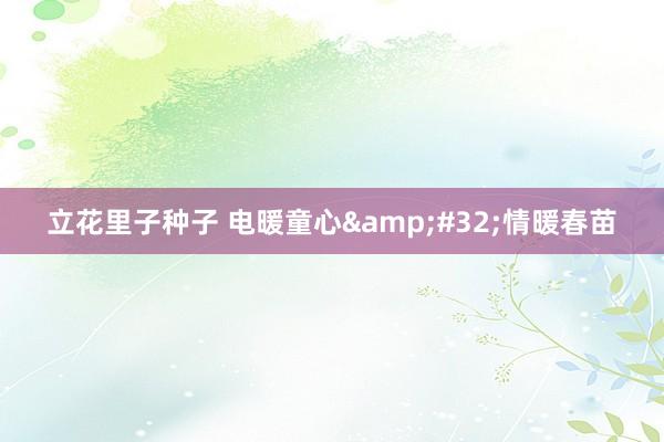 立花里子种子 电暖童心&#32;情暖春苗