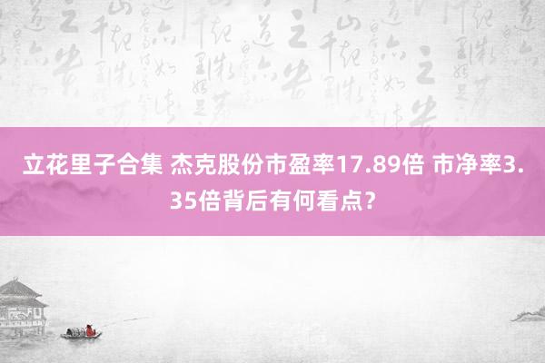 立花里子合集 杰克股份市盈率17.89倍 市净率3.35倍背后有何看点？