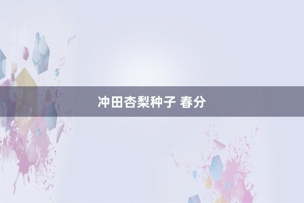 冲田杏梨种子 春分