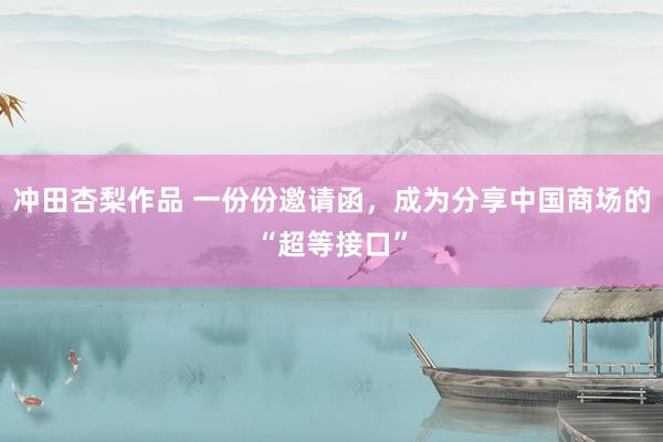 冲田杏梨作品 一份份邀请函，成为分享中国商场的“超等接口”