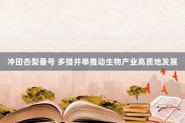 冲田杏梨番号 多措并举推动生物产业高质地发展