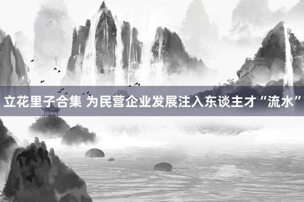 立花里子合集 为民营企业发展注入东谈主才“流水”