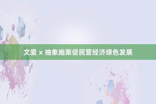 文爱 x 抽象施策促民营经济绿色发展