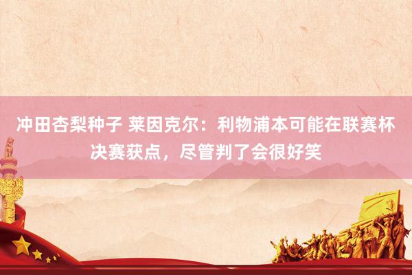冲田杏梨种子 莱因克尔：利物浦本可能在联赛杯决赛获点，尽管判了会很好笑