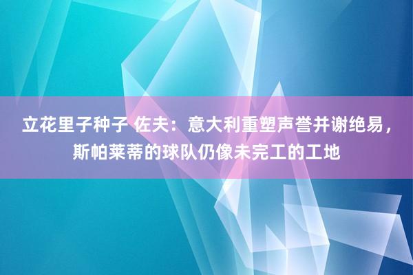 立花里子种子 佐夫：意大利重塑声誉并谢绝易，斯帕莱蒂的球队仍像未完工的工地