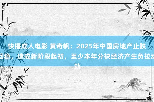 快播成人电影 黄奇帆：2025年中国房地产止跌回稳，造成新阶段起初，至少本年分袂经济产生负拉动