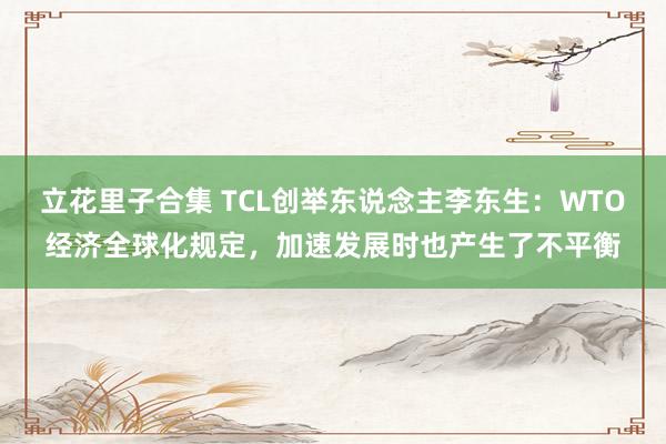 立花里子合集 TCL创举东说念主李东生：WTO经济全球化规定，加速发展时也产生了不平衡
