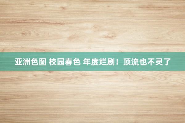 亚洲色图 校园春色 年度烂剧！顶流也不灵了