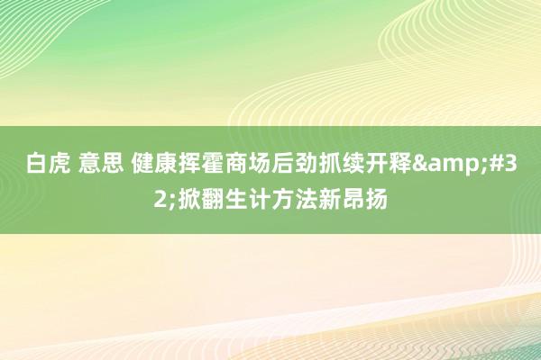 白虎 意思 健康挥霍商场后劲抓续开释&#32;掀翻生计方法新昂扬