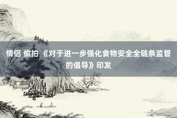 情侣 偷拍 《对于进一步强化食物安全全链条监管的倡导》印发