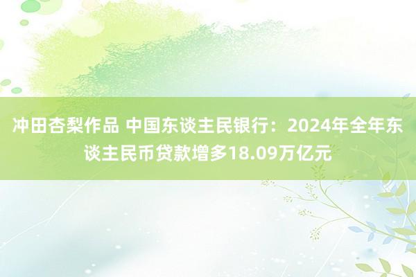 冲田杏梨作品 中国东谈主民银行：2024年全年东谈主民币贷款增多18.09万亿元