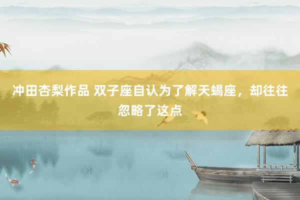 冲田杏梨作品 双子座自认为了解天蝎座，却往往忽略了这点