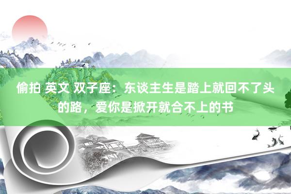 偷拍 英文 双子座：东谈主生是踏上就回不了头的路，爱你是掀开就合不上的书