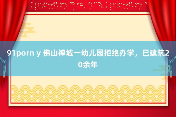 91porn y 佛山禅城一幼儿园拒绝办学，已建筑20余年