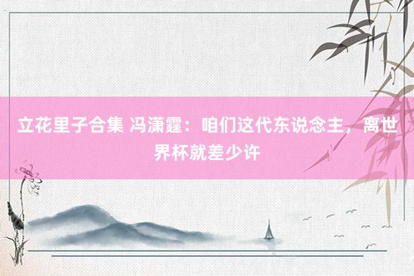 立花里子合集 冯潇霆：咱们这代东说念主，离世界杯就差少许