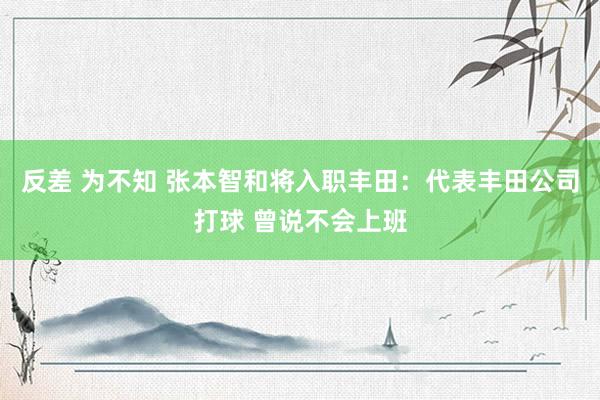 反差 为不知 张本智和将入职丰田：代表丰田公司打球 曾说不会上班