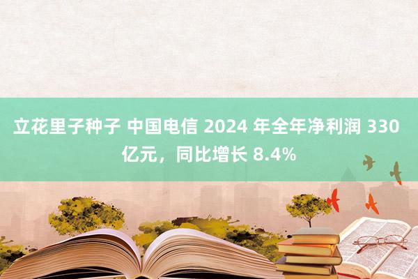 立花里子种子 中国电信 2024 年全年净利润 330 亿元，同比增长 8.4%