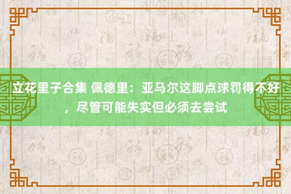 立花里子合集 佩德里：亚马尔这脚点球罚得不好，尽管可能失实但必须去尝试