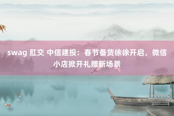 swag 肛交 中信建投：春节备货徐徐开启，微信小店掀开礼赠新场景