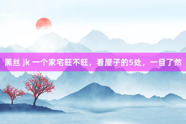 黑丝 jk 一个家宅旺不旺，看屋子的5处，一目了然