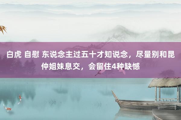 白虎 自慰 东说念主过五十才知说念，尽量别和昆仲姐妹息交，会留住4种缺憾